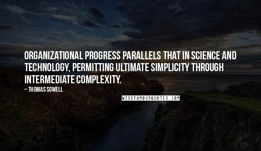 Thomas Sowell Quotes: Organizational progress parallels that in science and technology, permitting ultimate simplicity through intermediate complexity.