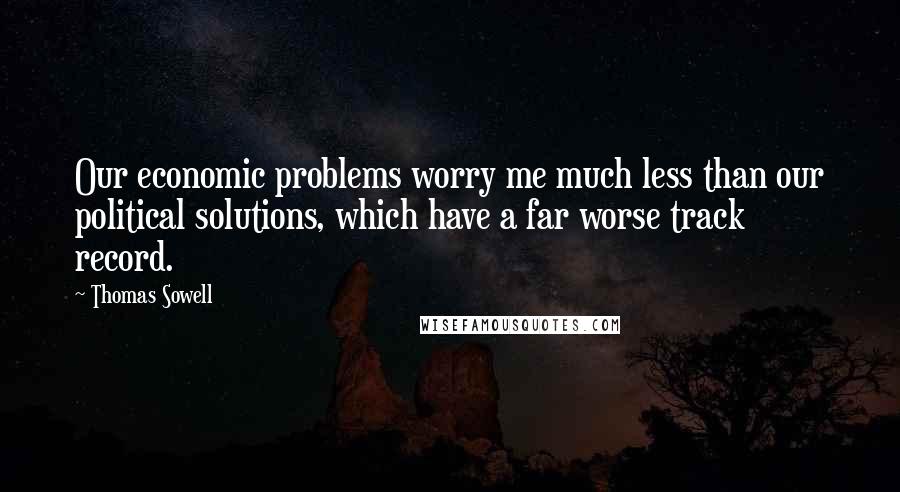 Thomas Sowell Quotes: Our economic problems worry me much less than our political solutions, which have a far worse track record.