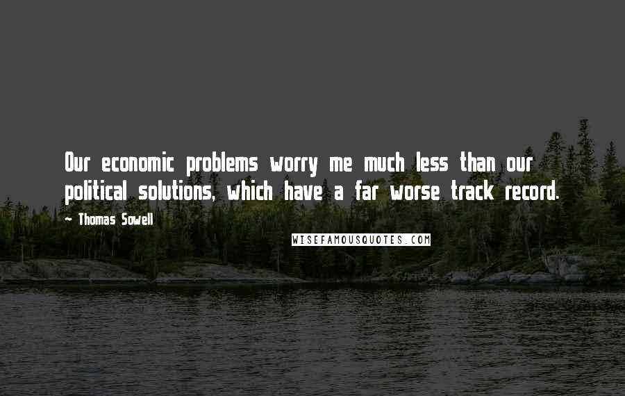 Thomas Sowell Quotes: Our economic problems worry me much less than our political solutions, which have a far worse track record.