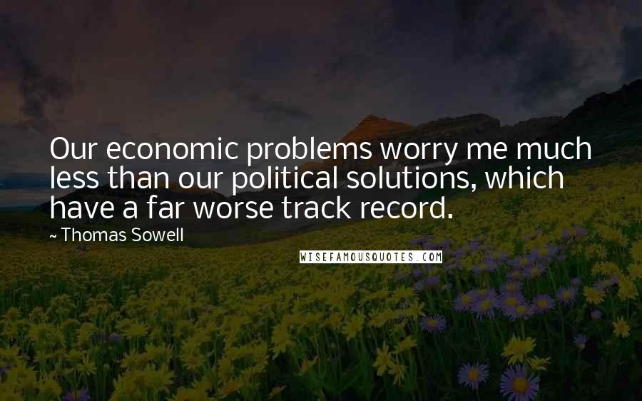 Thomas Sowell Quotes: Our economic problems worry me much less than our political solutions, which have a far worse track record.