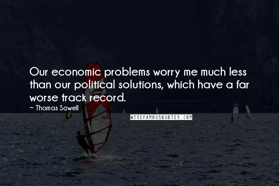 Thomas Sowell Quotes: Our economic problems worry me much less than our political solutions, which have a far worse track record.