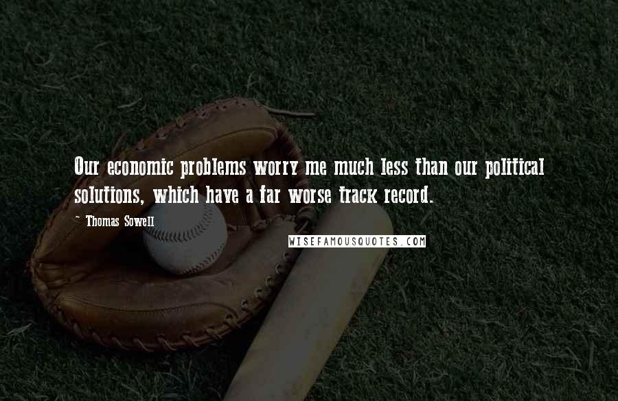 Thomas Sowell Quotes: Our economic problems worry me much less than our political solutions, which have a far worse track record.