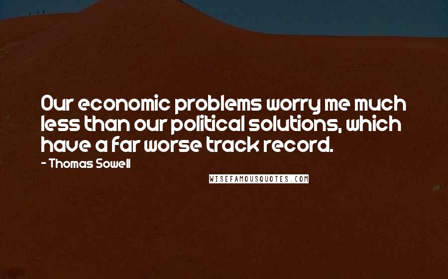 Thomas Sowell Quotes: Our economic problems worry me much less than our political solutions, which have a far worse track record.