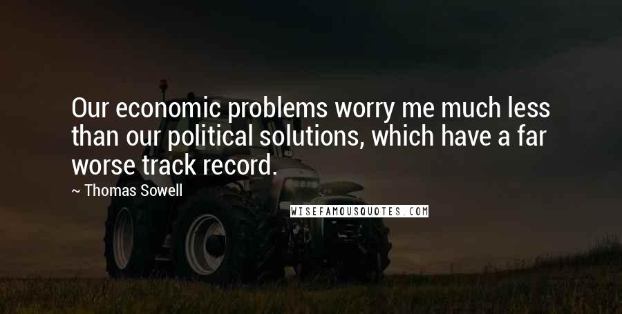 Thomas Sowell Quotes: Our economic problems worry me much less than our political solutions, which have a far worse track record.