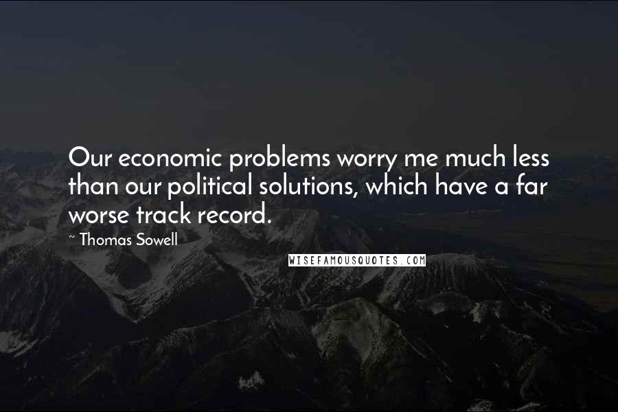 Thomas Sowell Quotes: Our economic problems worry me much less than our political solutions, which have a far worse track record.