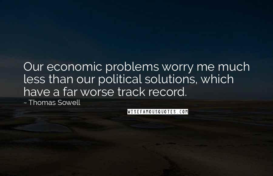 Thomas Sowell Quotes: Our economic problems worry me much less than our political solutions, which have a far worse track record.