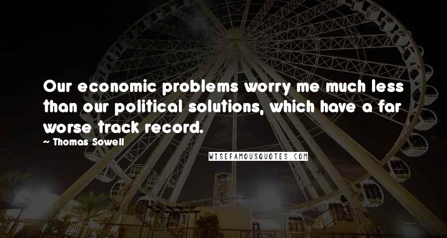 Thomas Sowell Quotes: Our economic problems worry me much less than our political solutions, which have a far worse track record.