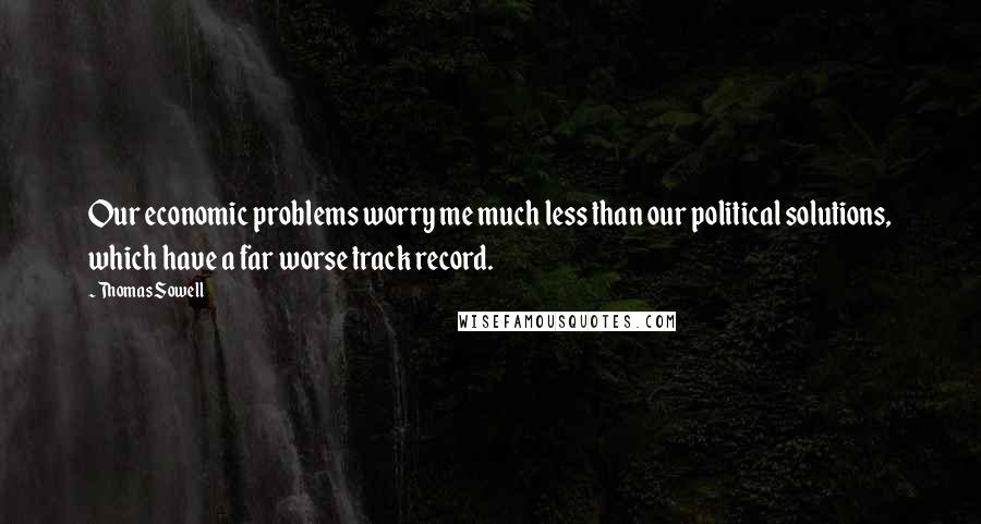 Thomas Sowell Quotes: Our economic problems worry me much less than our political solutions, which have a far worse track record.