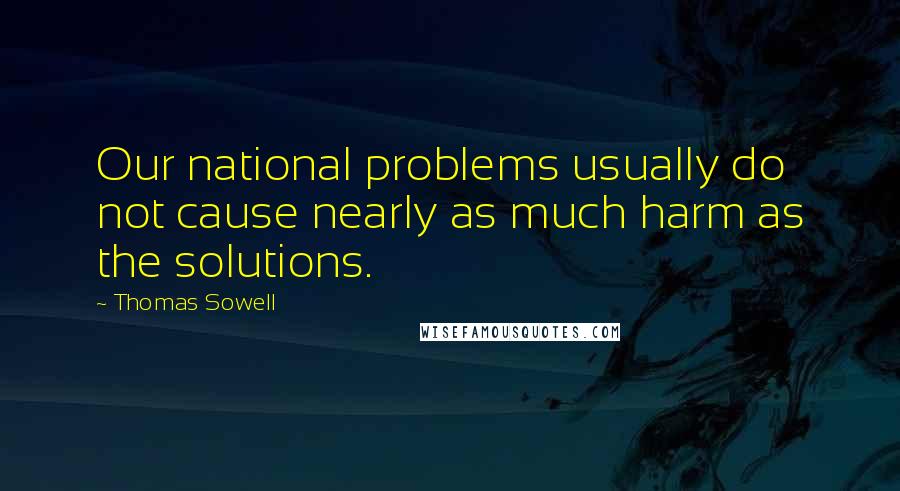Thomas Sowell Quotes: Our national problems usually do not cause nearly as much harm as the solutions.