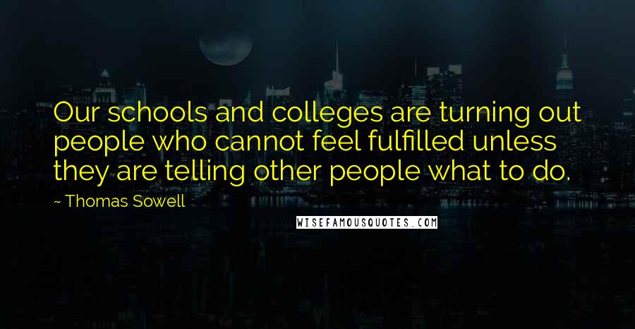 Thomas Sowell Quotes: Our schools and colleges are turning out people who cannot feel fulfilled unless they are telling other people what to do.