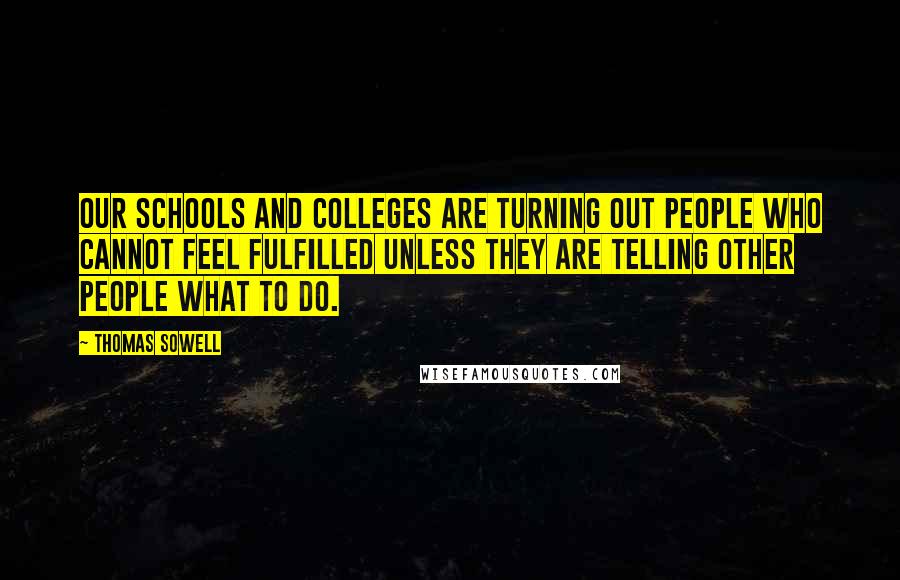 Thomas Sowell Quotes: Our schools and colleges are turning out people who cannot feel fulfilled unless they are telling other people what to do.