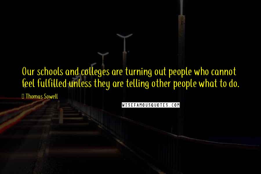 Thomas Sowell Quotes: Our schools and colleges are turning out people who cannot feel fulfilled unless they are telling other people what to do.