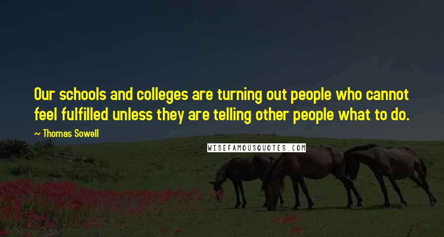 Thomas Sowell Quotes: Our schools and colleges are turning out people who cannot feel fulfilled unless they are telling other people what to do.