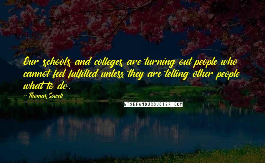 Thomas Sowell Quotes: Our schools and colleges are turning out people who cannot feel fulfilled unless they are telling other people what to do.