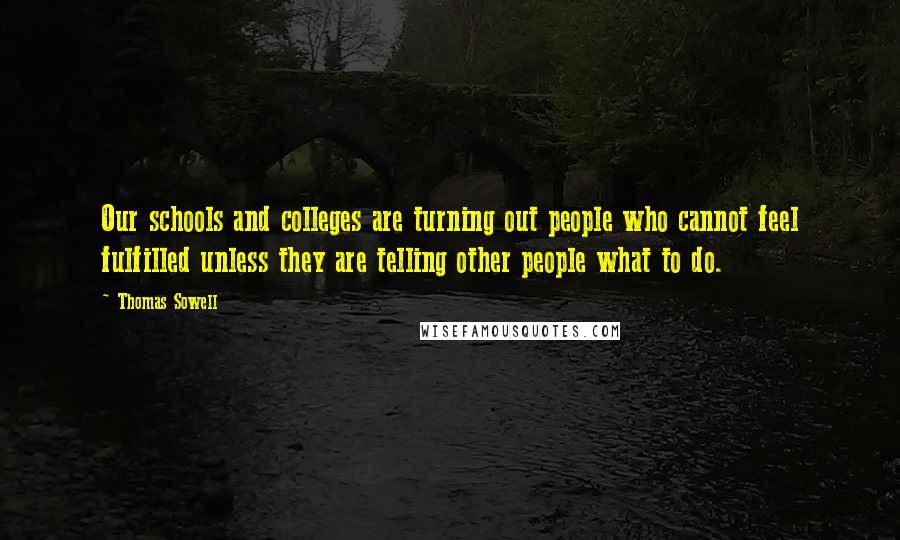 Thomas Sowell Quotes: Our schools and colleges are turning out people who cannot feel fulfilled unless they are telling other people what to do.