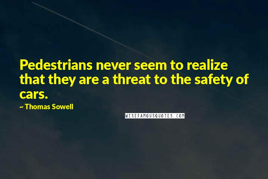 Thomas Sowell Quotes: Pedestrians never seem to realize that they are a threat to the safety of cars.