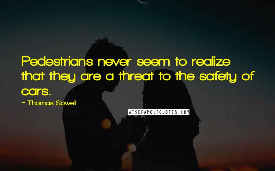 Thomas Sowell Quotes: Pedestrians never seem to realize that they are a threat to the safety of cars.