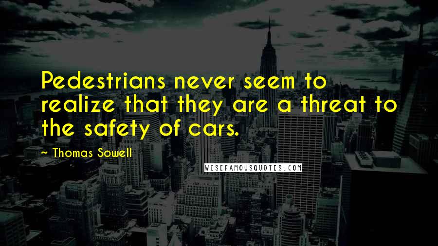 Thomas Sowell Quotes: Pedestrians never seem to realize that they are a threat to the safety of cars.