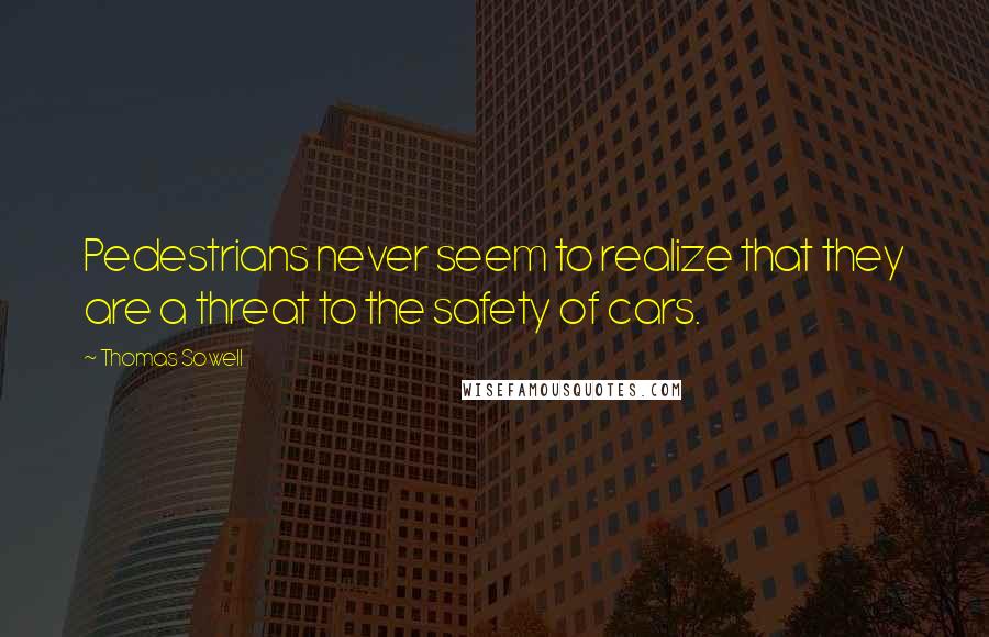 Thomas Sowell Quotes: Pedestrians never seem to realize that they are a threat to the safety of cars.