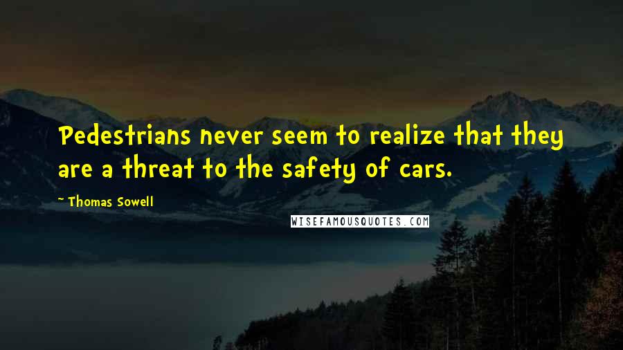 Thomas Sowell Quotes: Pedestrians never seem to realize that they are a threat to the safety of cars.