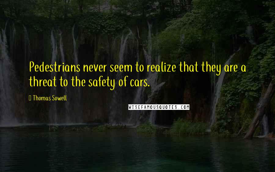 Thomas Sowell Quotes: Pedestrians never seem to realize that they are a threat to the safety of cars.