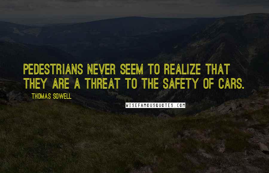 Thomas Sowell Quotes: Pedestrians never seem to realize that they are a threat to the safety of cars.