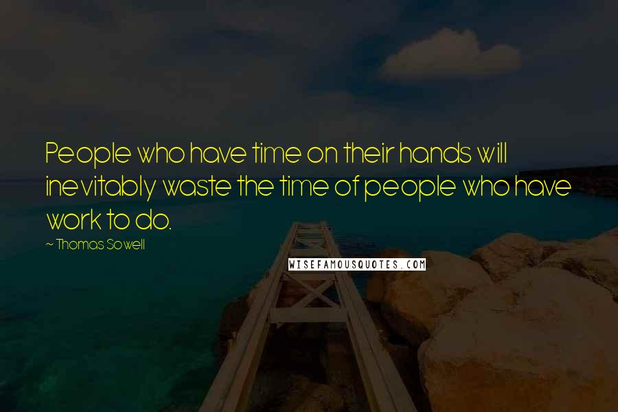 Thomas Sowell Quotes: People who have time on their hands will inevitably waste the time of people who have work to do.