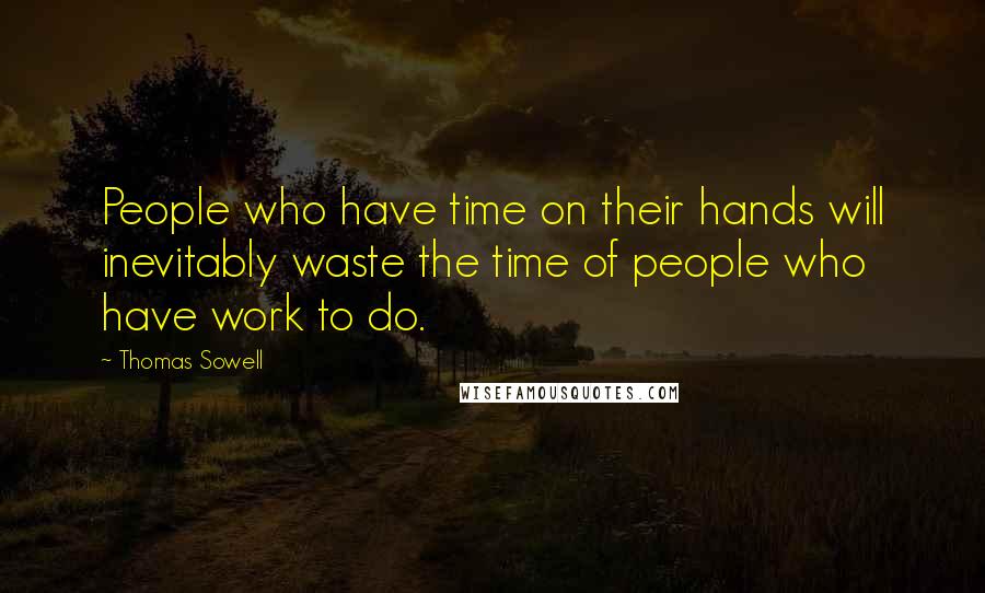 Thomas Sowell Quotes: People who have time on their hands will inevitably waste the time of people who have work to do.