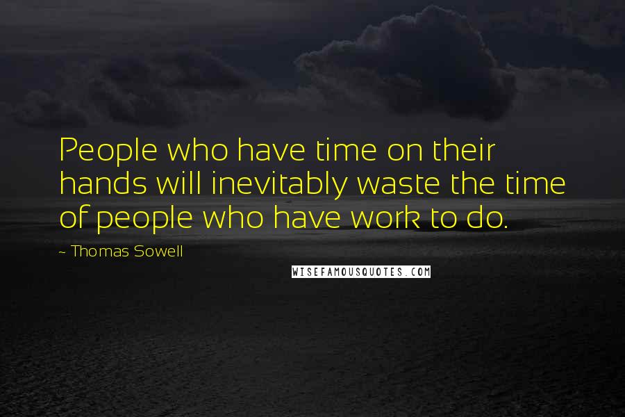 Thomas Sowell Quotes: People who have time on their hands will inevitably waste the time of people who have work to do.