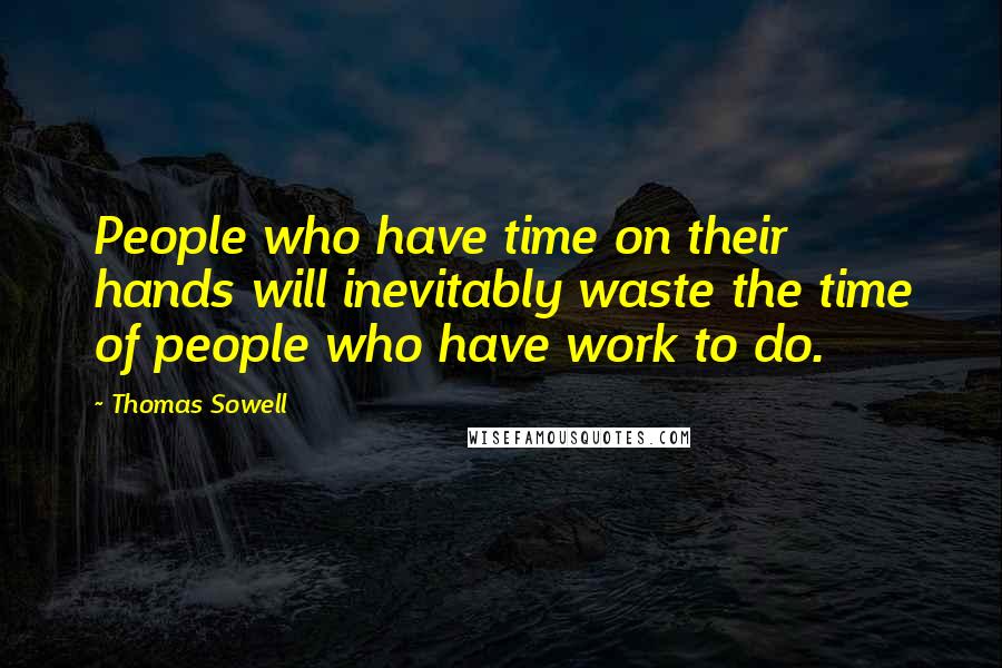 Thomas Sowell Quotes: People who have time on their hands will inevitably waste the time of people who have work to do.