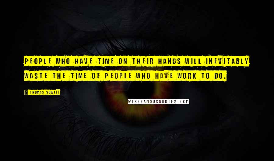 Thomas Sowell Quotes: People who have time on their hands will inevitably waste the time of people who have work to do.