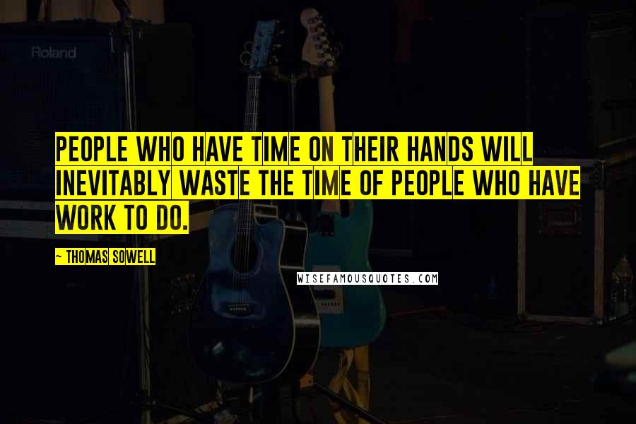 Thomas Sowell Quotes: People who have time on their hands will inevitably waste the time of people who have work to do.