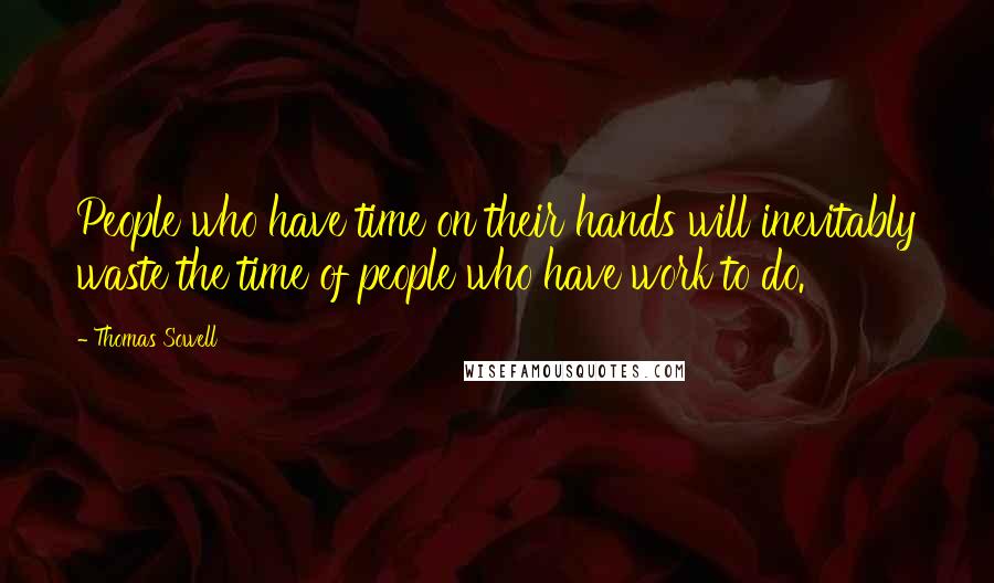 Thomas Sowell Quotes: People who have time on their hands will inevitably waste the time of people who have work to do.