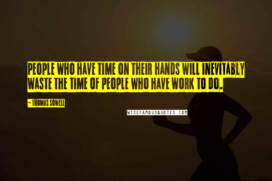 Thomas Sowell Quotes: People who have time on their hands will inevitably waste the time of people who have work to do.