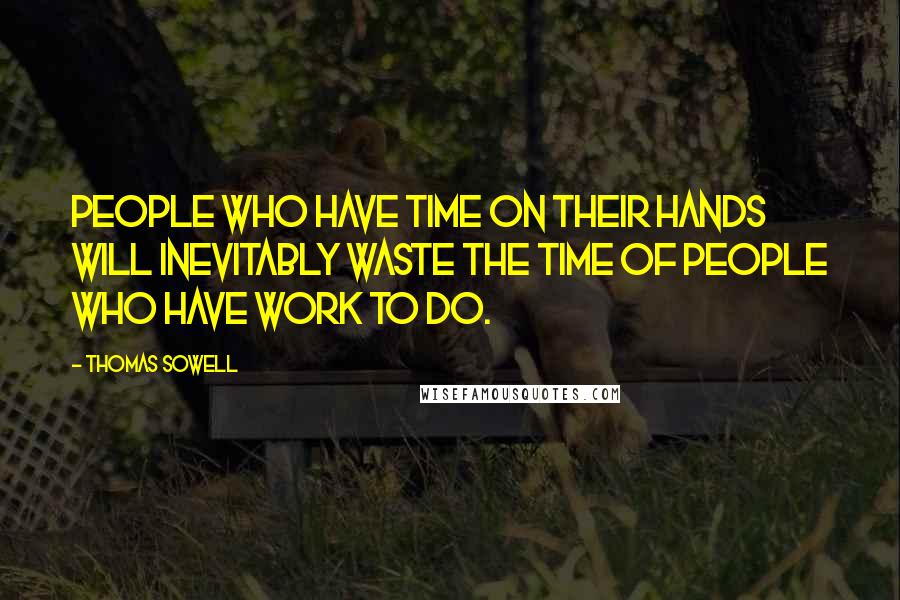 Thomas Sowell Quotes: People who have time on their hands will inevitably waste the time of people who have work to do.