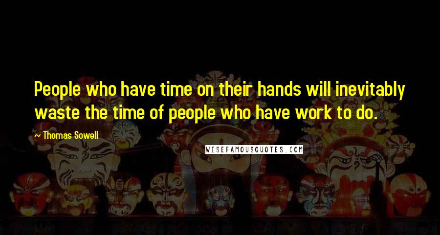 Thomas Sowell Quotes: People who have time on their hands will inevitably waste the time of people who have work to do.