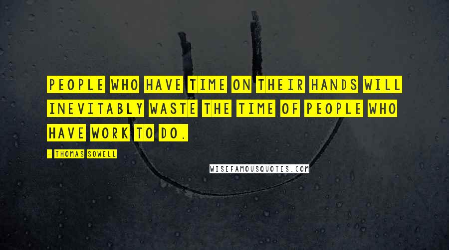 Thomas Sowell Quotes: People who have time on their hands will inevitably waste the time of people who have work to do.