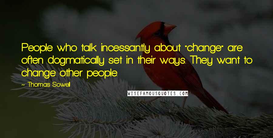 Thomas Sowell Quotes: People who talk incessantly about "change" are often dogmatically set in their ways. They want to change other people.