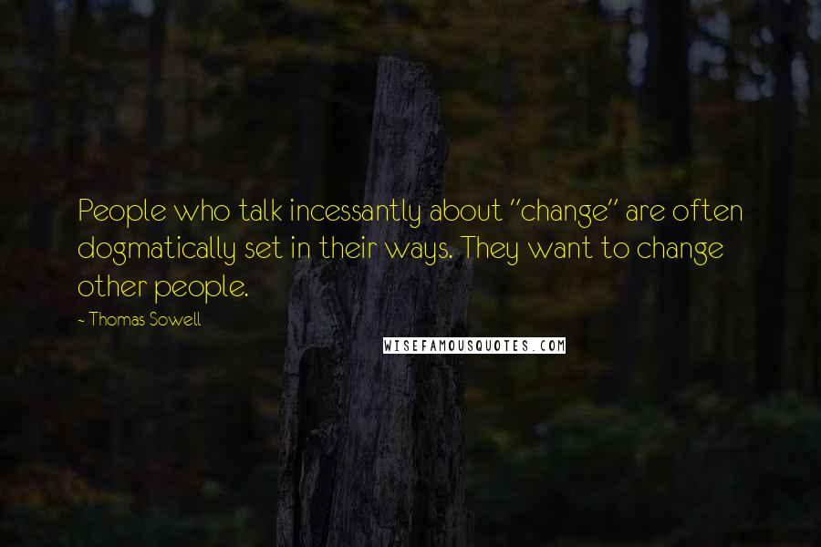 Thomas Sowell Quotes: People who talk incessantly about "change" are often dogmatically set in their ways. They want to change other people.