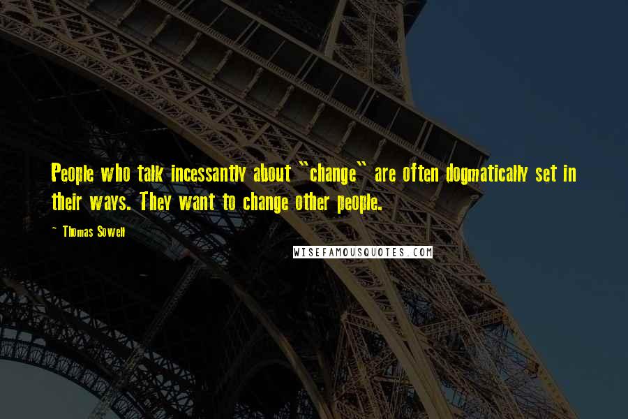 Thomas Sowell Quotes: People who talk incessantly about "change" are often dogmatically set in their ways. They want to change other people.