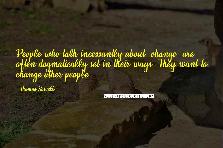 Thomas Sowell Quotes: People who talk incessantly about "change" are often dogmatically set in their ways. They want to change other people.