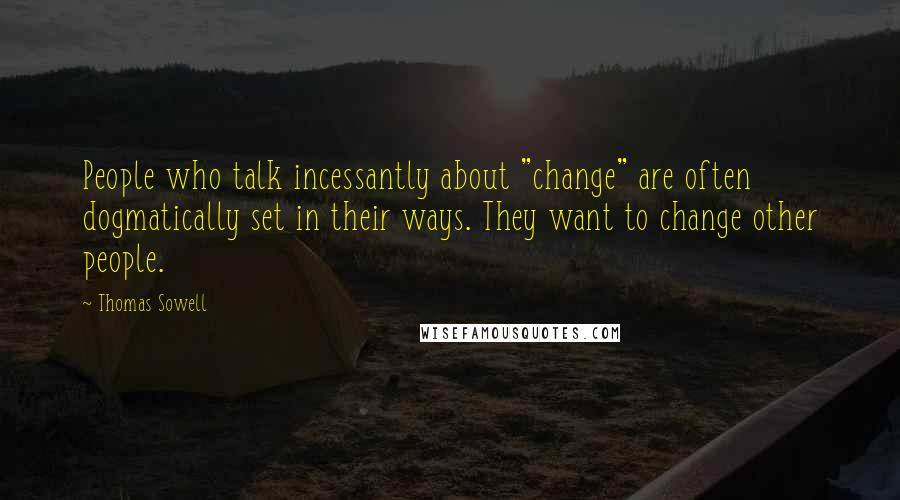 Thomas Sowell Quotes: People who talk incessantly about "change" are often dogmatically set in their ways. They want to change other people.