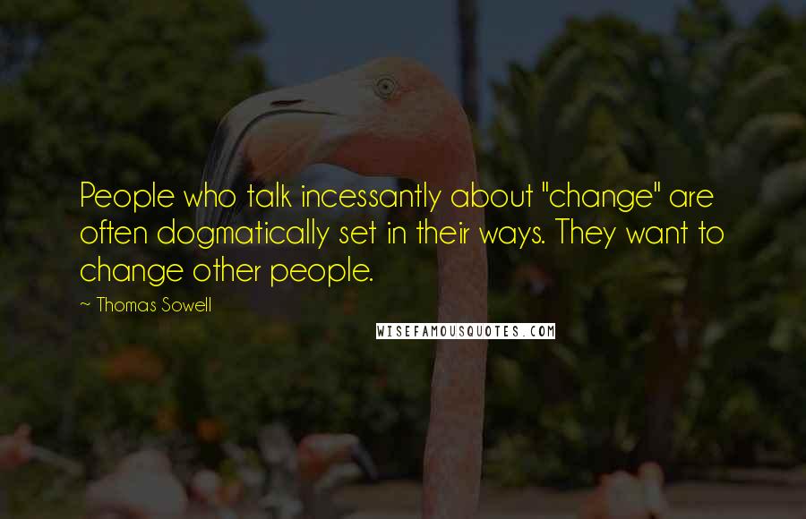 Thomas Sowell Quotes: People who talk incessantly about "change" are often dogmatically set in their ways. They want to change other people.