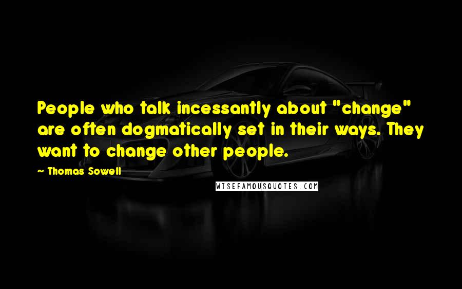 Thomas Sowell Quotes: People who talk incessantly about "change" are often dogmatically set in their ways. They want to change other people.