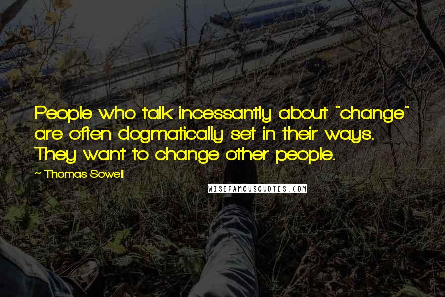 Thomas Sowell Quotes: People who talk incessantly about "change" are often dogmatically set in their ways. They want to change other people.
