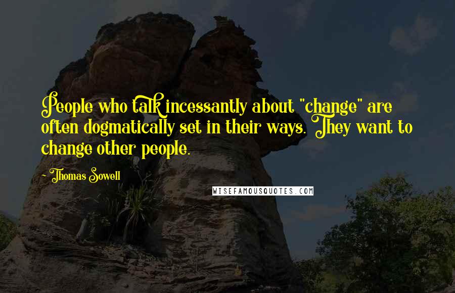 Thomas Sowell Quotes: People who talk incessantly about "change" are often dogmatically set in their ways. They want to change other people.