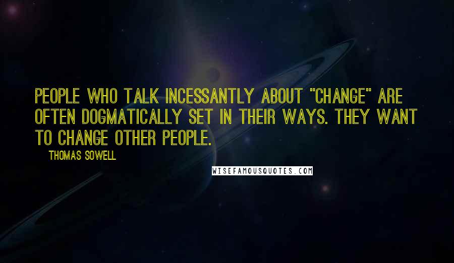 Thomas Sowell Quotes: People who talk incessantly about "change" are often dogmatically set in their ways. They want to change other people.