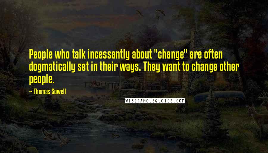 Thomas Sowell Quotes: People who talk incessantly about "change" are often dogmatically set in their ways. They want to change other people.