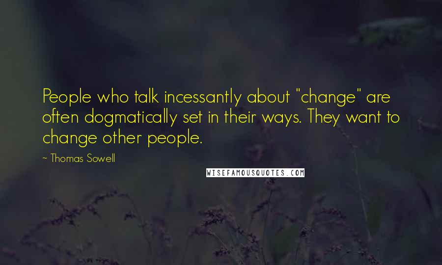 Thomas Sowell Quotes: People who talk incessantly about "change" are often dogmatically set in their ways. They want to change other people.
