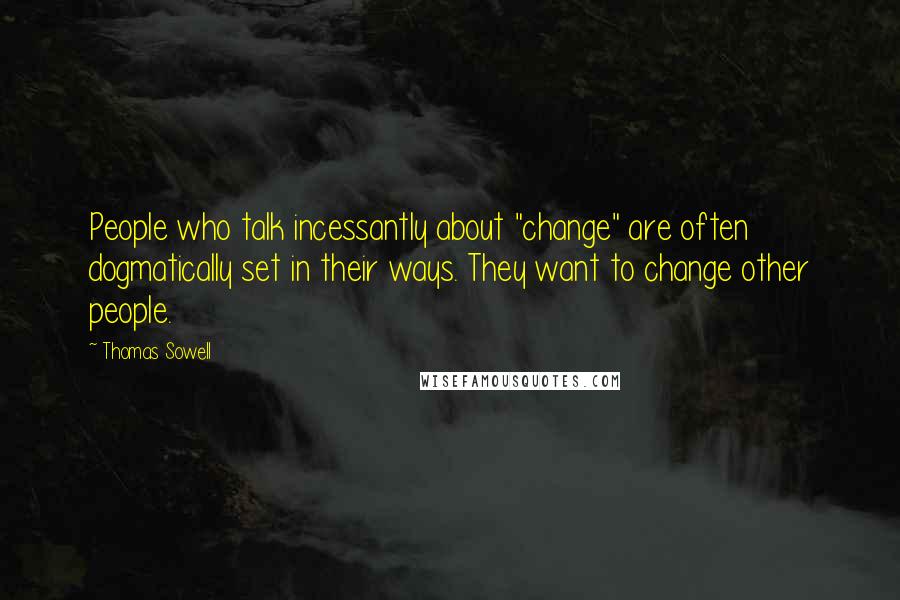 Thomas Sowell Quotes: People who talk incessantly about "change" are often dogmatically set in their ways. They want to change other people.